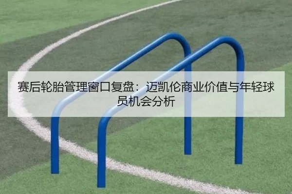 赛后轮胎管理窗口复盘：迈凯伦商业价值与年轻球员机会分析